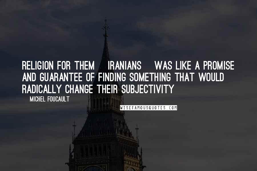 Michel Foucault Quotes: Religion for them [Iranians] was like a promise and guarantee of finding something that would radically change their subjectivity