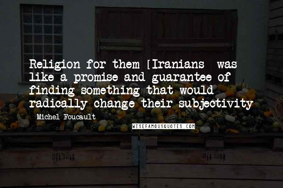 Michel Foucault Quotes: Religion for them [Iranians] was like a promise and guarantee of finding something that would radically change their subjectivity