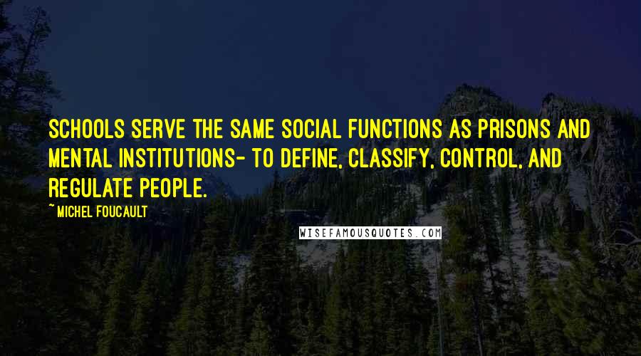 Michel Foucault Quotes: Schools serve the same social functions as prisons and mental institutions- to define, classify, control, and regulate people.