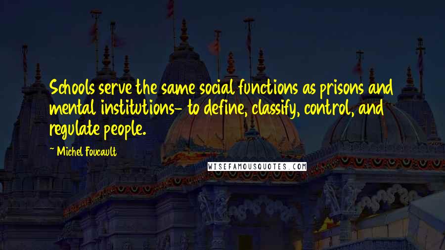 Michel Foucault Quotes: Schools serve the same social functions as prisons and mental institutions- to define, classify, control, and regulate people.