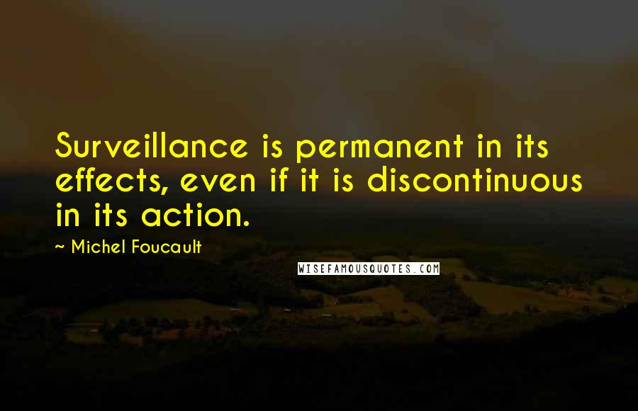 Michel Foucault Quotes: Surveillance is permanent in its effects, even if it is discontinuous in its action.