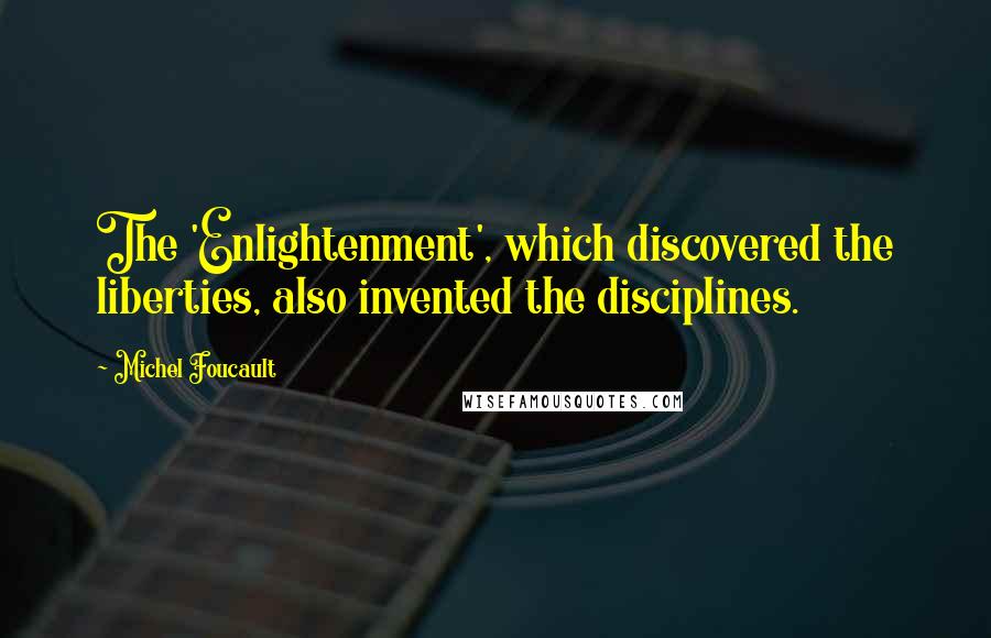 Michel Foucault Quotes: The 'Enlightenment', which discovered the liberties, also invented the disciplines.