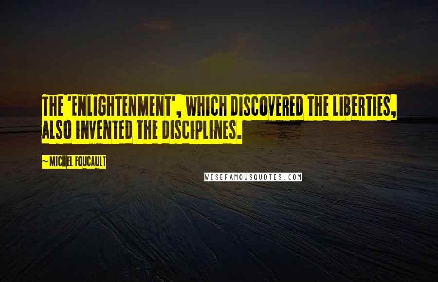 Michel Foucault Quotes: The 'Enlightenment', which discovered the liberties, also invented the disciplines.