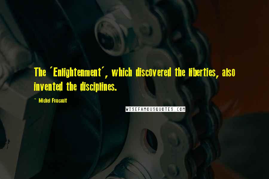 Michel Foucault Quotes: The 'Enlightenment', which discovered the liberties, also invented the disciplines.