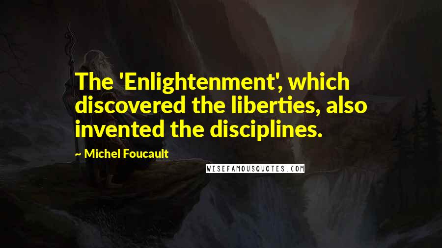 Michel Foucault Quotes: The 'Enlightenment', which discovered the liberties, also invented the disciplines.