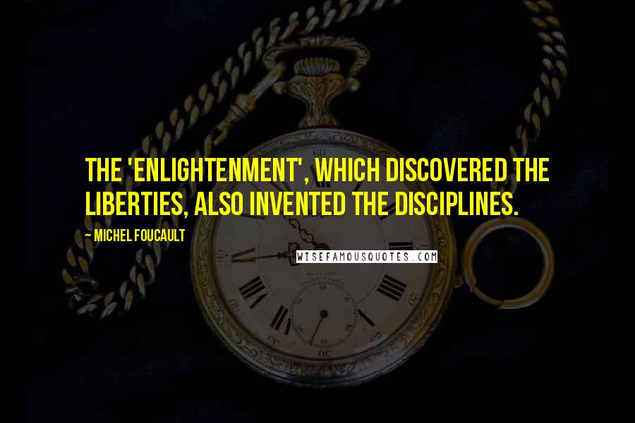 Michel Foucault Quotes: The 'Enlightenment', which discovered the liberties, also invented the disciplines.