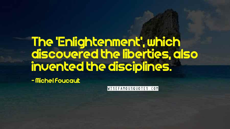 Michel Foucault Quotes: The 'Enlightenment', which discovered the liberties, also invented the disciplines.