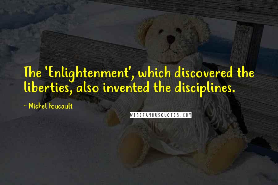Michel Foucault Quotes: The 'Enlightenment', which discovered the liberties, also invented the disciplines.