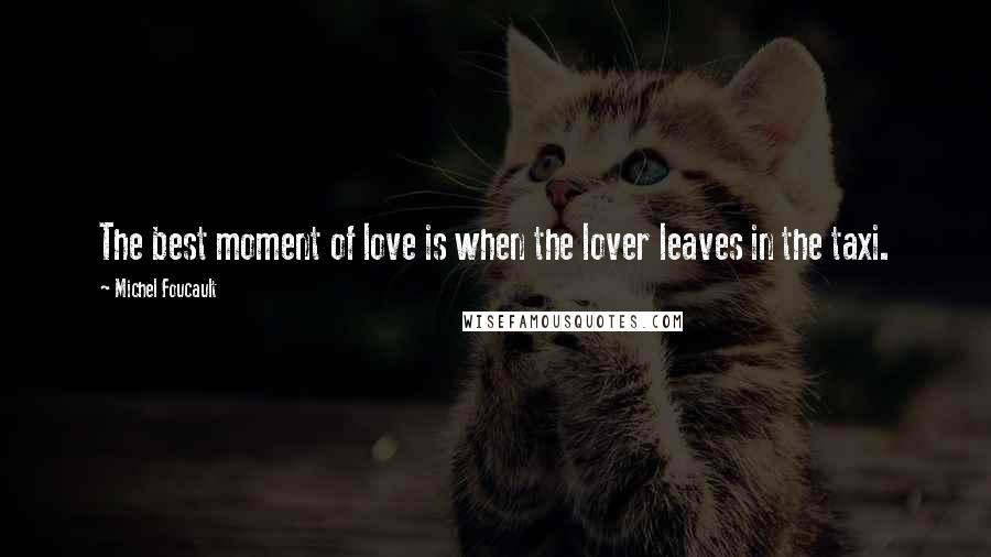 Michel Foucault Quotes: The best moment of love is when the lover leaves in the taxi.