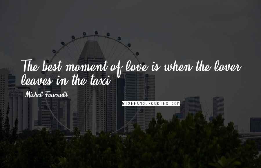 Michel Foucault Quotes: The best moment of love is when the lover leaves in the taxi.