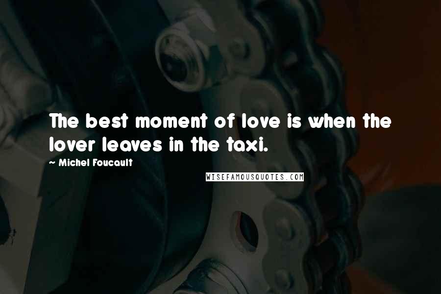 Michel Foucault Quotes: The best moment of love is when the lover leaves in the taxi.