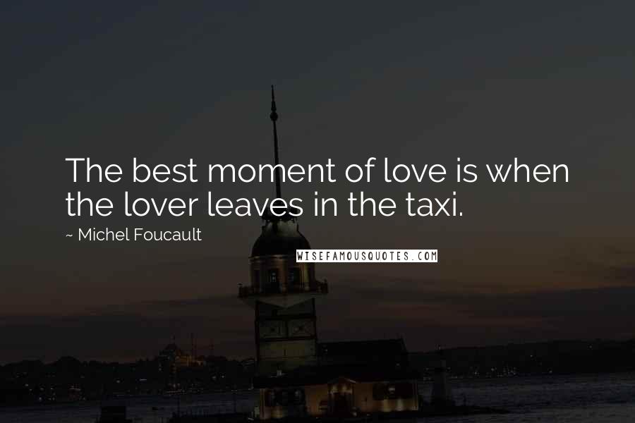 Michel Foucault Quotes: The best moment of love is when the lover leaves in the taxi.