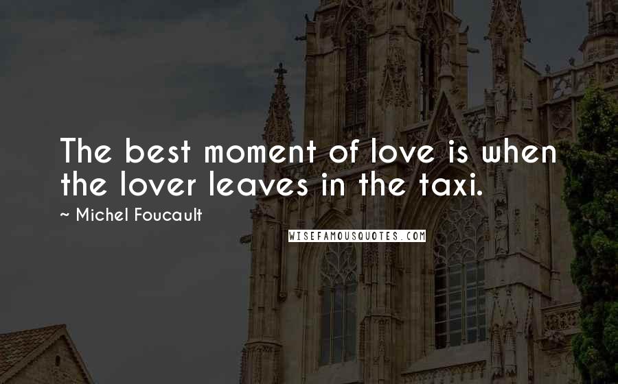 Michel Foucault Quotes: The best moment of love is when the lover leaves in the taxi.