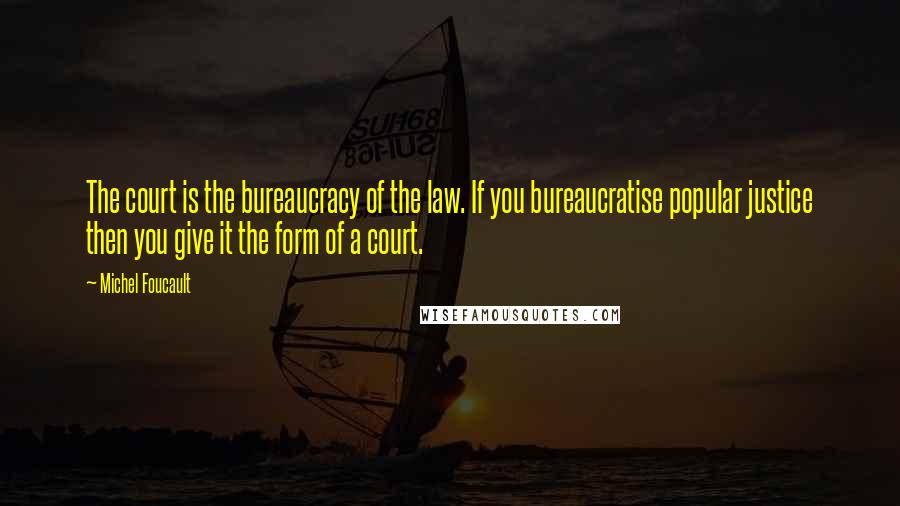 Michel Foucault Quotes: The court is the bureaucracy of the law. If you bureaucratise popular justice then you give it the form of a court.