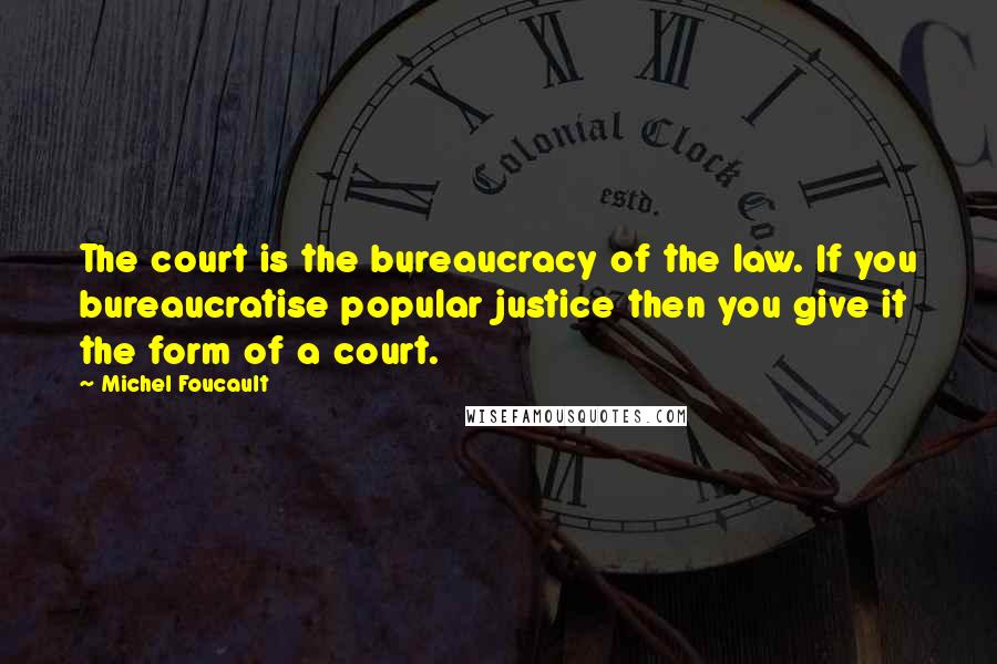 Michel Foucault Quotes: The court is the bureaucracy of the law. If you bureaucratise popular justice then you give it the form of a court.