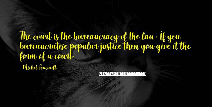 Michel Foucault Quotes: The court is the bureaucracy of the law. If you bureaucratise popular justice then you give it the form of a court.