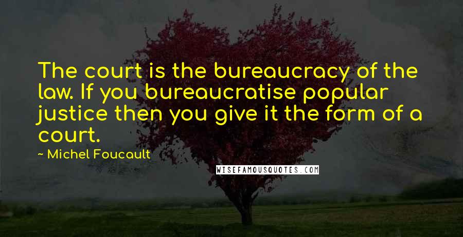 Michel Foucault Quotes: The court is the bureaucracy of the law. If you bureaucratise popular justice then you give it the form of a court.