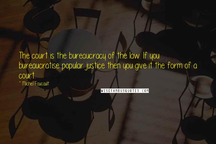 Michel Foucault Quotes: The court is the bureaucracy of the law. If you bureaucratise popular justice then you give it the form of a court.