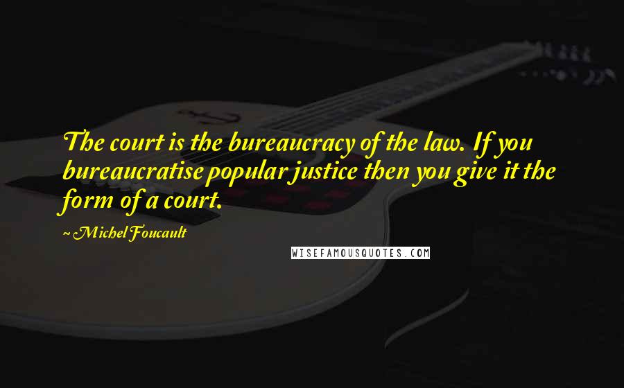 Michel Foucault Quotes: The court is the bureaucracy of the law. If you bureaucratise popular justice then you give it the form of a court.