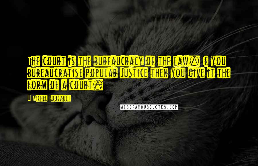 Michel Foucault Quotes: The court is the bureaucracy of the law. If you bureaucratise popular justice then you give it the form of a court.