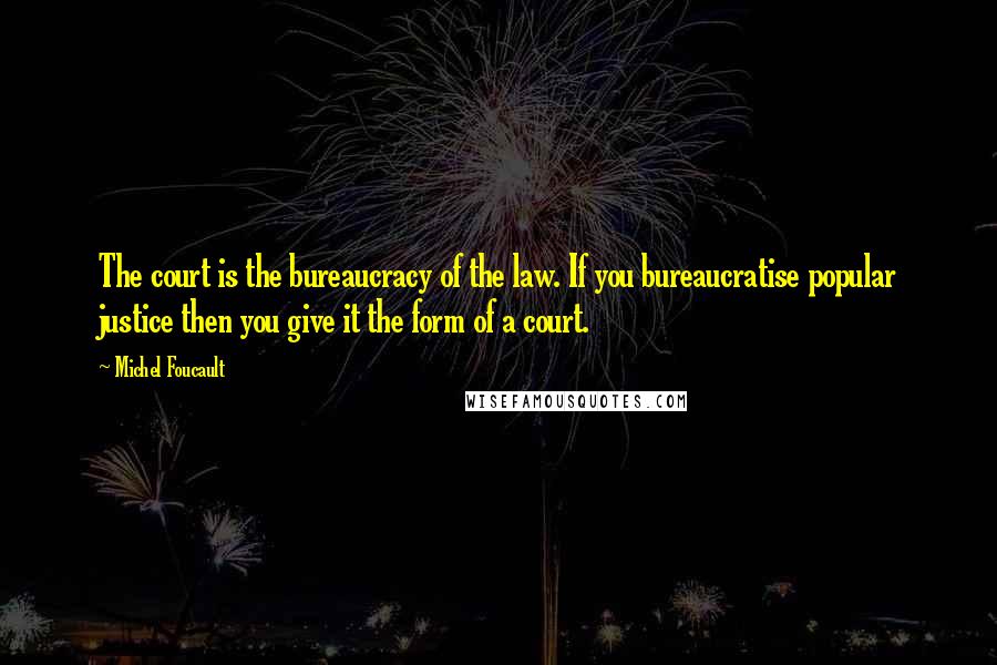 Michel Foucault Quotes: The court is the bureaucracy of the law. If you bureaucratise popular justice then you give it the form of a court.