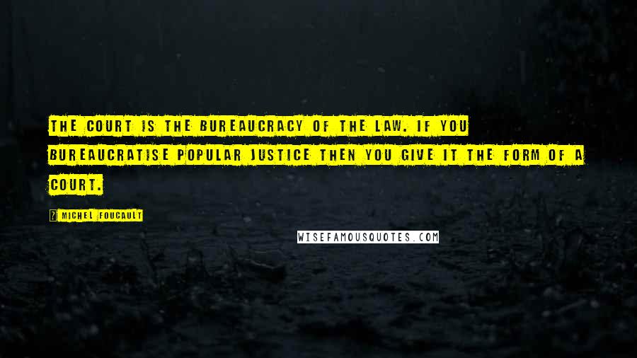 Michel Foucault Quotes: The court is the bureaucracy of the law. If you bureaucratise popular justice then you give it the form of a court.