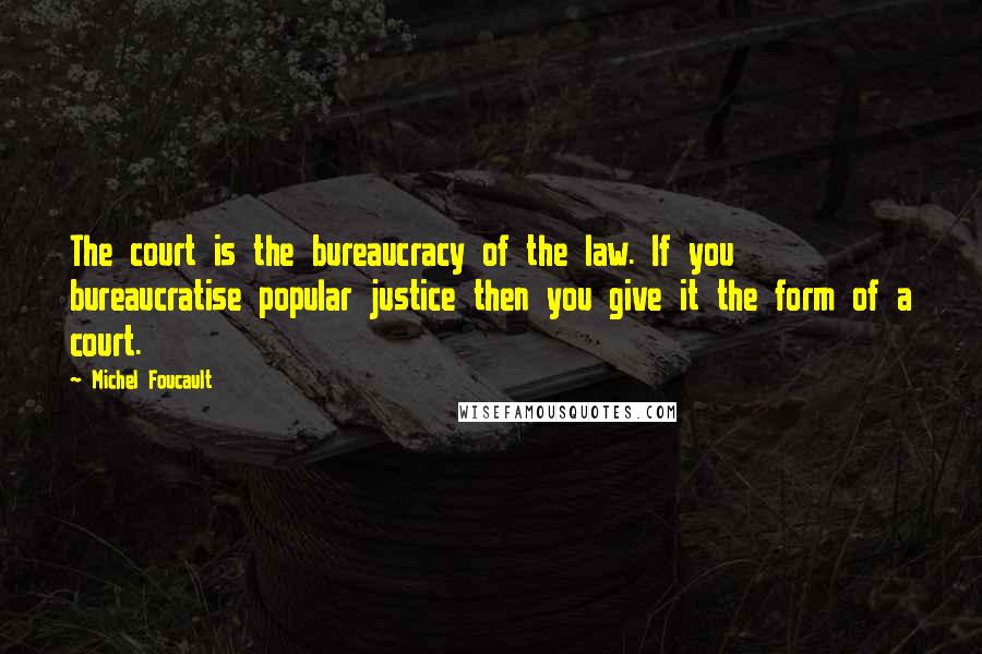 Michel Foucault Quotes: The court is the bureaucracy of the law. If you bureaucratise popular justice then you give it the form of a court.