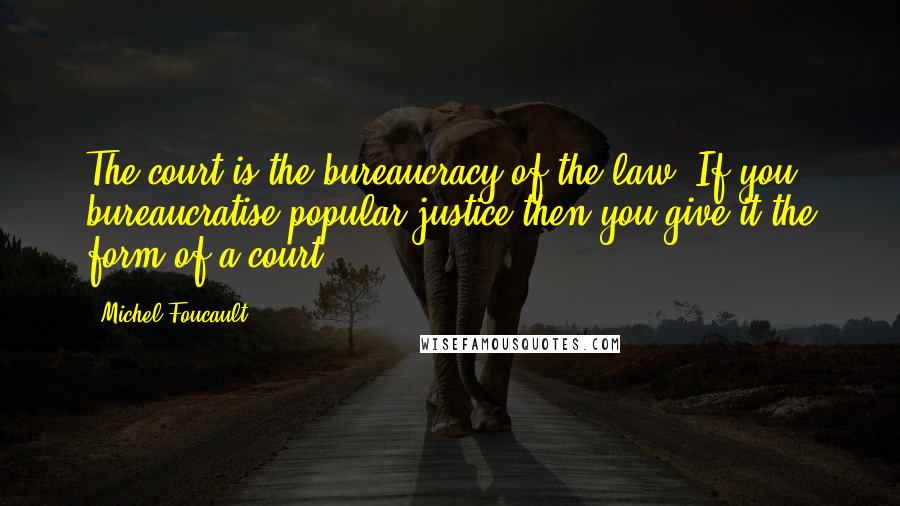 Michel Foucault Quotes: The court is the bureaucracy of the law. If you bureaucratise popular justice then you give it the form of a court.