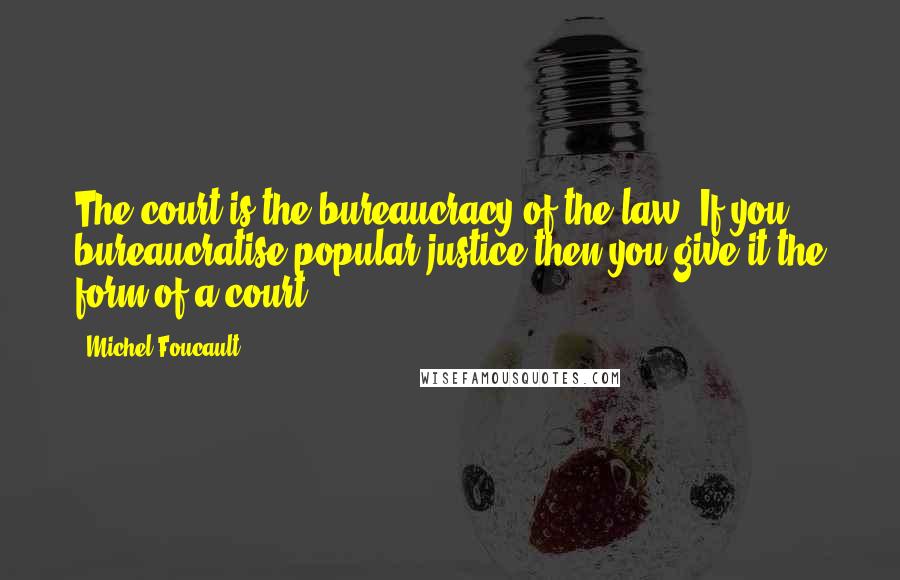 Michel Foucault Quotes: The court is the bureaucracy of the law. If you bureaucratise popular justice then you give it the form of a court.