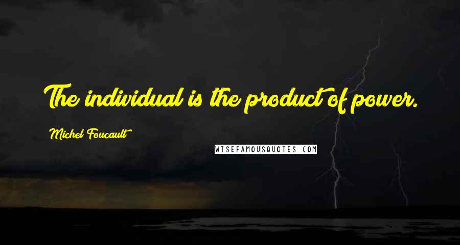 Michel Foucault Quotes: The individual is the product of power.