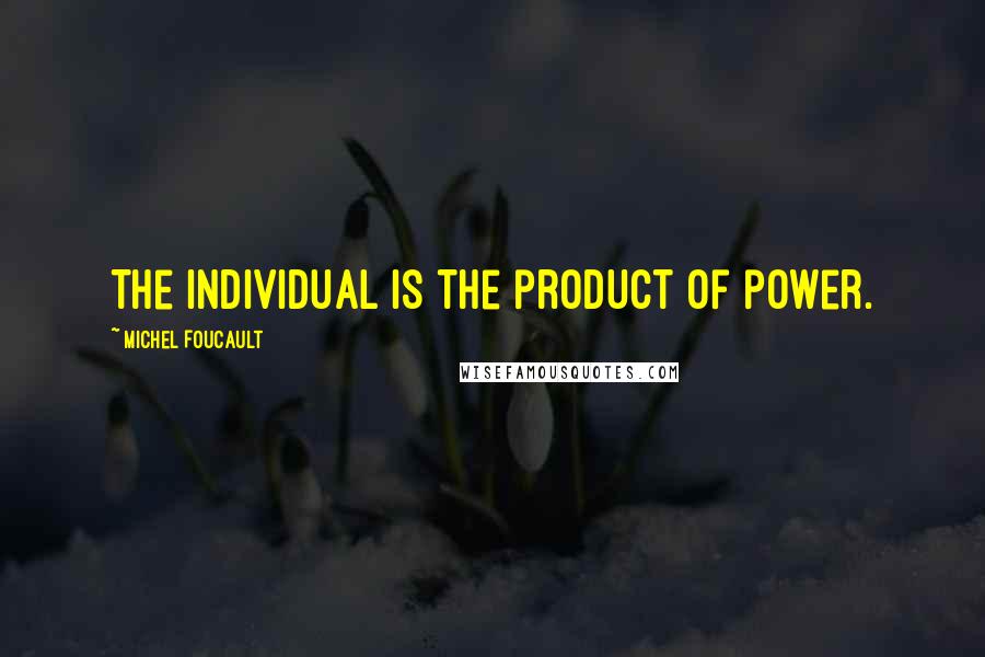 Michel Foucault Quotes: The individual is the product of power.