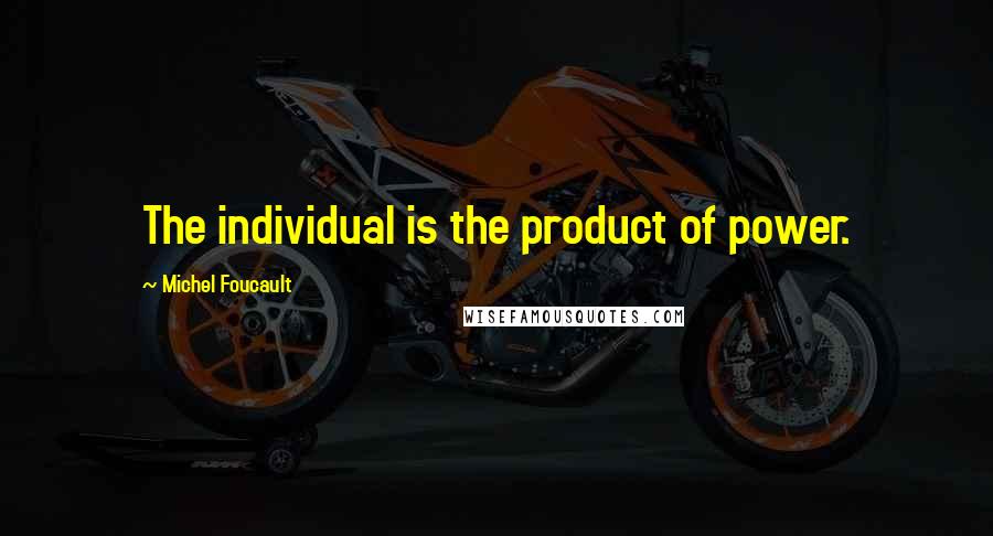 Michel Foucault Quotes: The individual is the product of power.