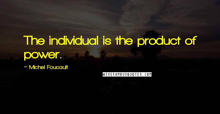 Michel Foucault Quotes: The individual is the product of power.