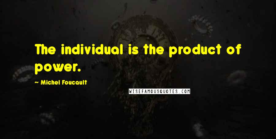 Michel Foucault Quotes: The individual is the product of power.