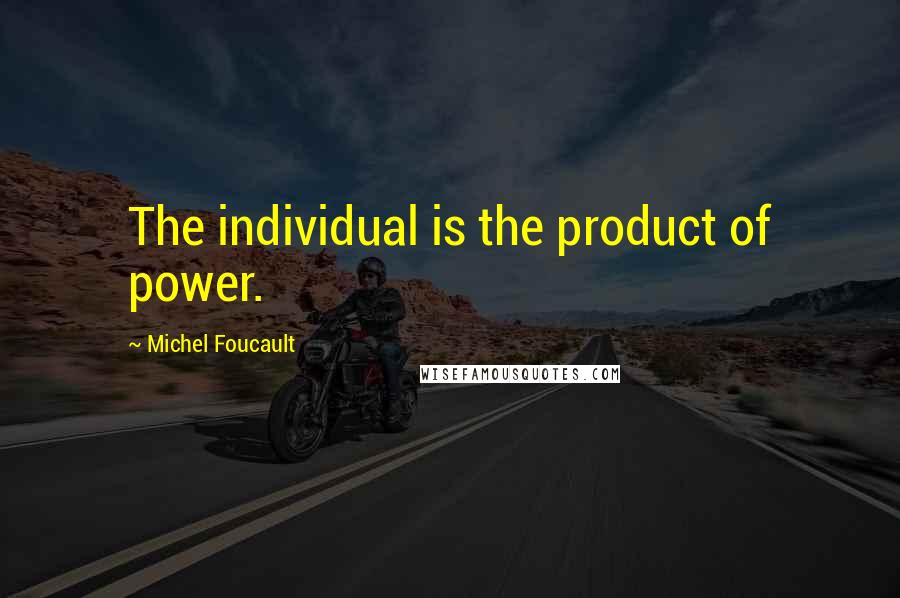 Michel Foucault Quotes: The individual is the product of power.