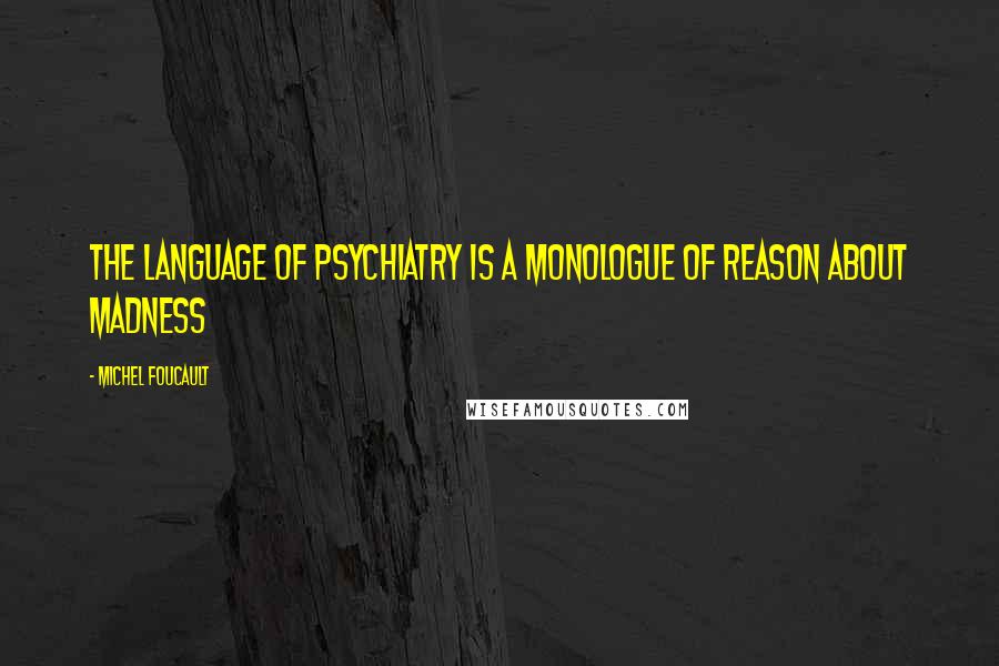 Michel Foucault Quotes: The language of psychiatry is a monologue of reason about madness