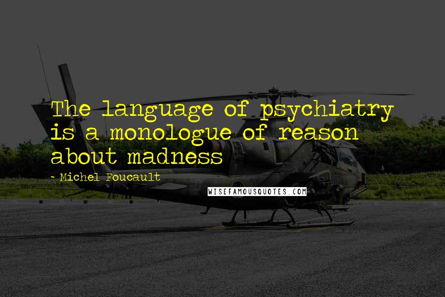 Michel Foucault Quotes: The language of psychiatry is a monologue of reason about madness