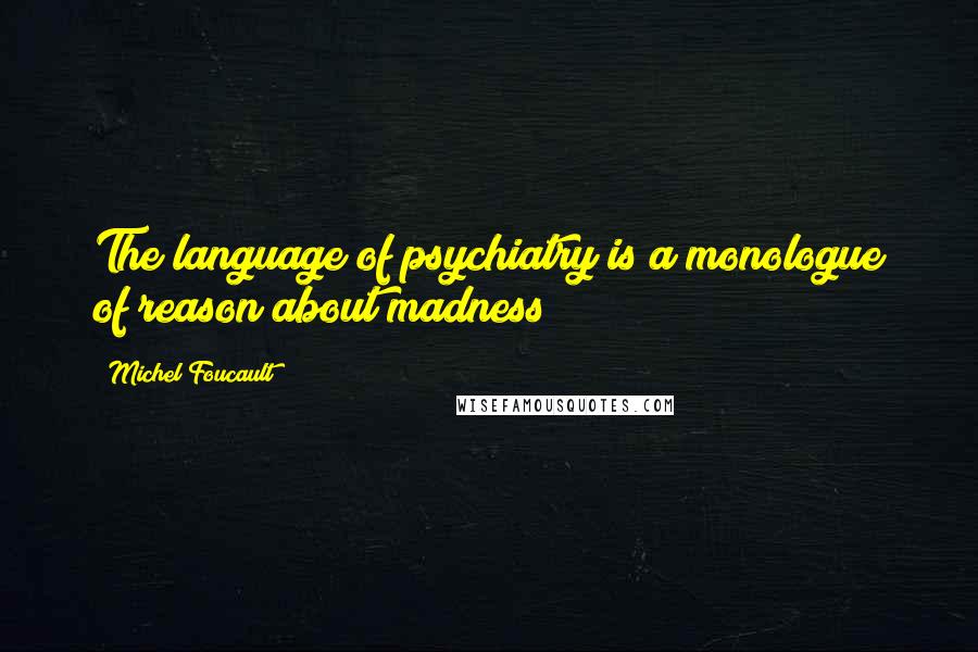 Michel Foucault Quotes: The language of psychiatry is a monologue of reason about madness