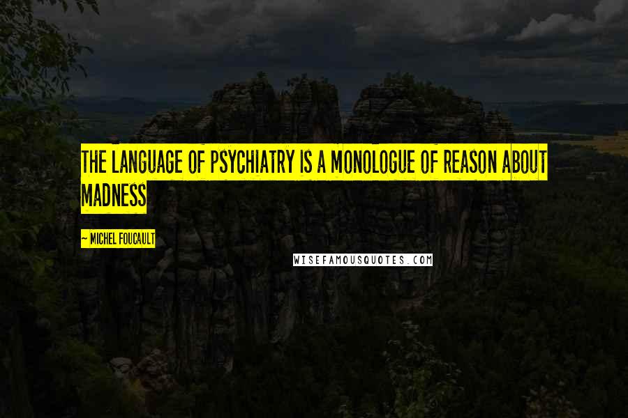 Michel Foucault Quotes: The language of psychiatry is a monologue of reason about madness