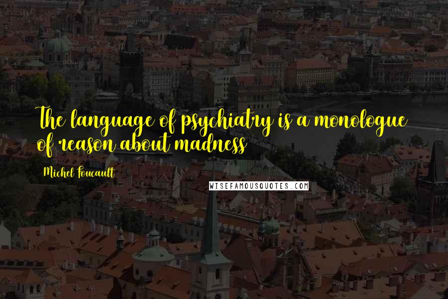 Michel Foucault Quotes: The language of psychiatry is a monologue of reason about madness