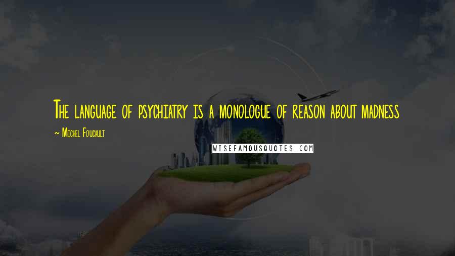 Michel Foucault Quotes: The language of psychiatry is a monologue of reason about madness