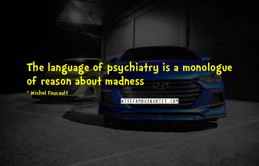 Michel Foucault Quotes: The language of psychiatry is a monologue of reason about madness