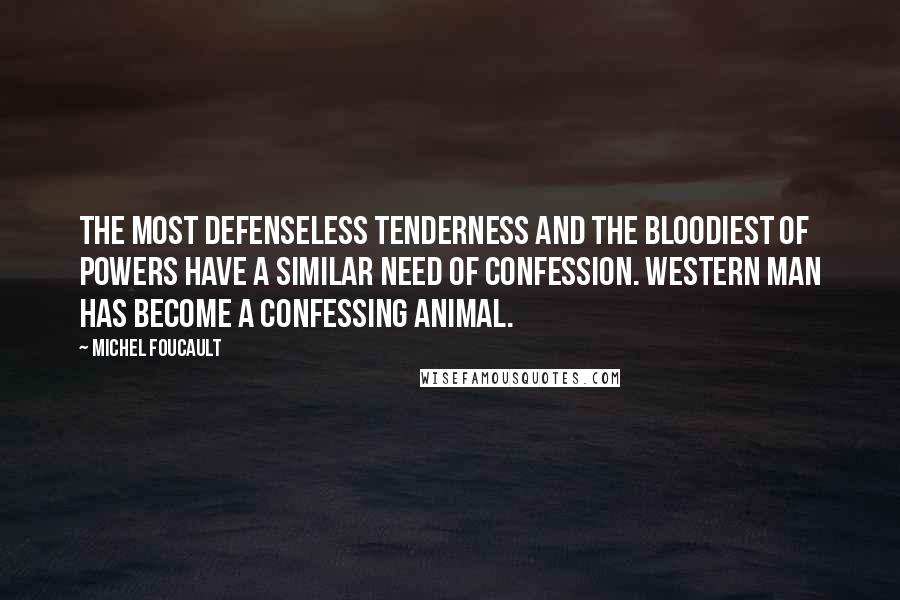 Michel Foucault Quotes: The most defenseless tenderness and the bloodiest of powers have a similar need of confession. Western man has become a confessing animal.