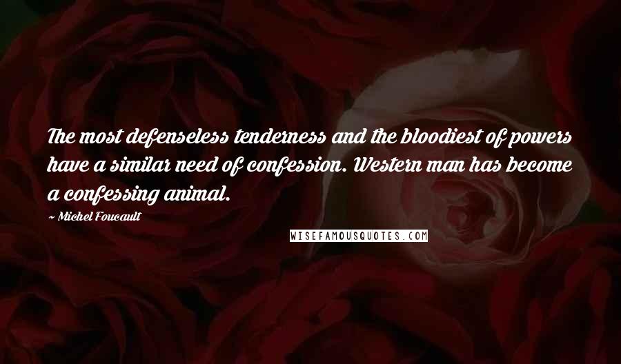 Michel Foucault Quotes: The most defenseless tenderness and the bloodiest of powers have a similar need of confession. Western man has become a confessing animal.