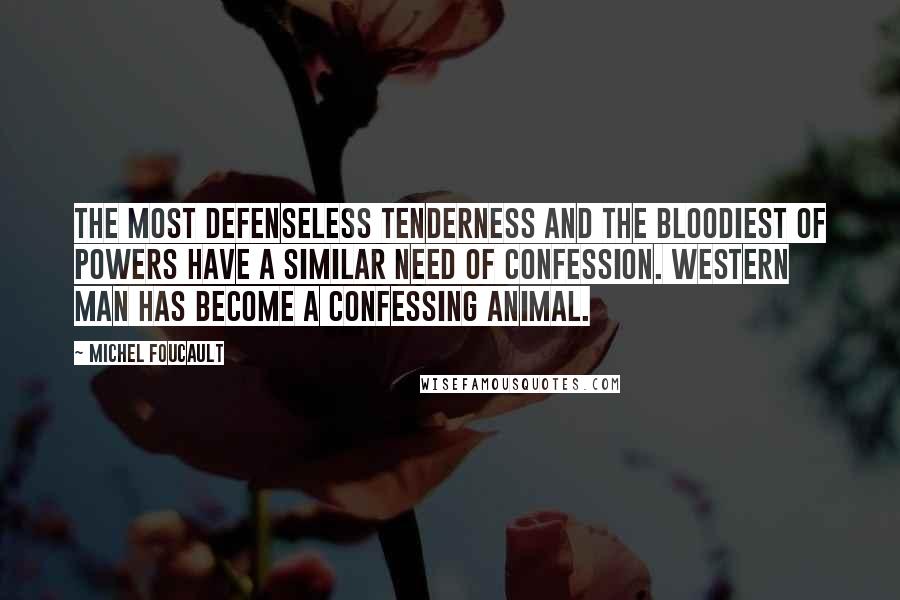 Michel Foucault Quotes: The most defenseless tenderness and the bloodiest of powers have a similar need of confession. Western man has become a confessing animal.