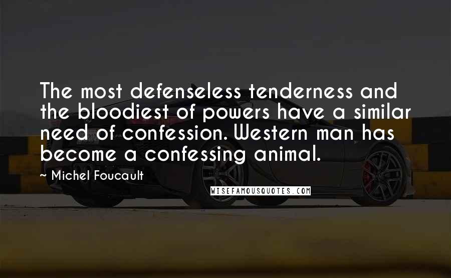 Michel Foucault Quotes: The most defenseless tenderness and the bloodiest of powers have a similar need of confession. Western man has become a confessing animal.