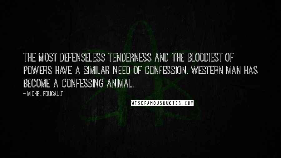 Michel Foucault Quotes: The most defenseless tenderness and the bloodiest of powers have a similar need of confession. Western man has become a confessing animal.