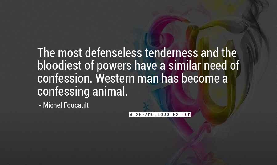 Michel Foucault Quotes: The most defenseless tenderness and the bloodiest of powers have a similar need of confession. Western man has become a confessing animal.