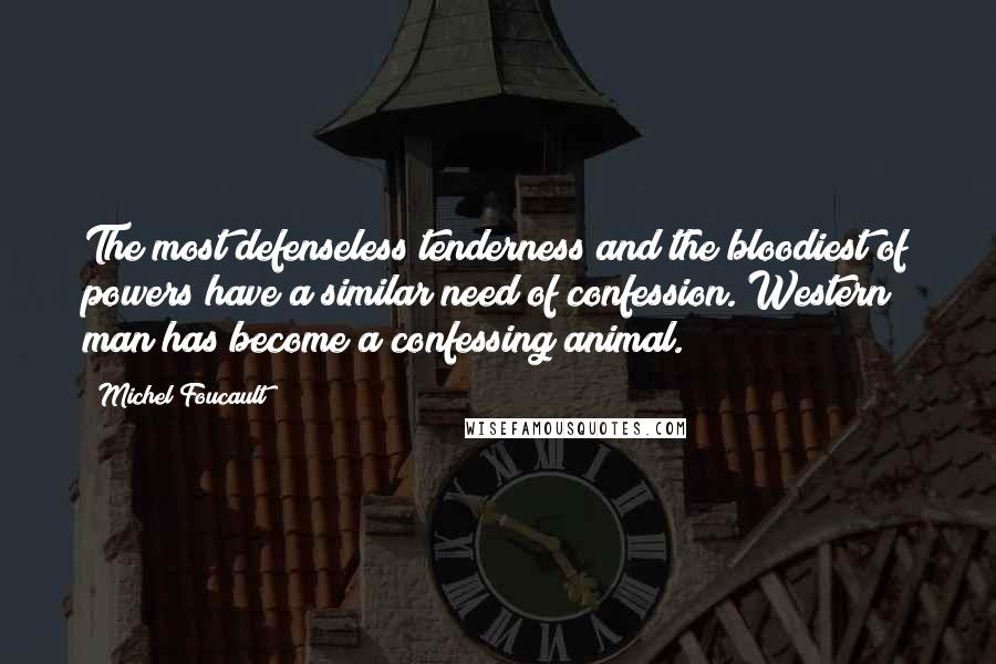 Michel Foucault Quotes: The most defenseless tenderness and the bloodiest of powers have a similar need of confession. Western man has become a confessing animal.