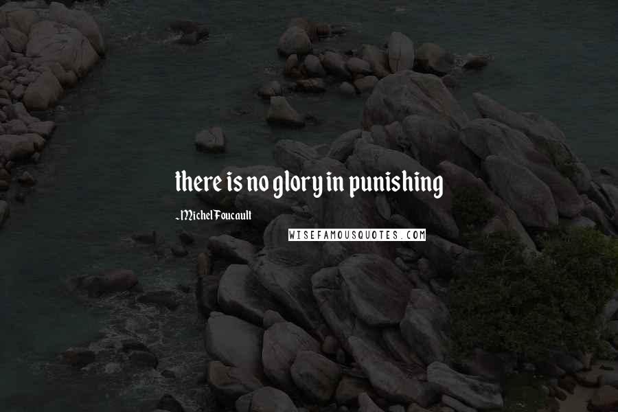 Michel Foucault Quotes: there is no glory in punishing